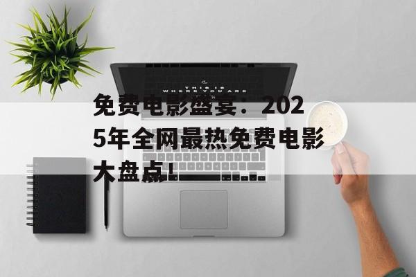 免费电影盛宴:2025年全网最热免费电影大盘点! 免费电影盛宴:2025年全网最热免费电影大盘点!