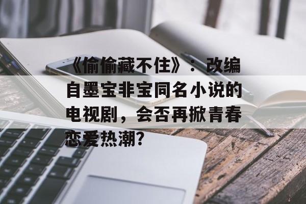 《偷偷藏不住》：改编自墨宝非宝同名小说的电视剧，会否再掀青春恋爱热潮？