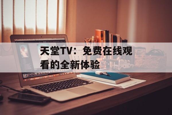 天堂TV:免费在线观看的全新体验 天堂TV:免费在线观看的全新体验