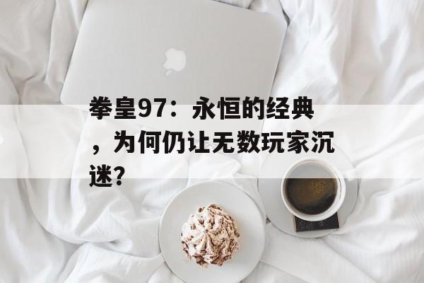 拳皇97：永恒的经典，为何仍让无数玩家沉迷？