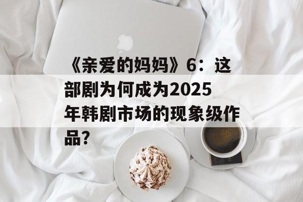 《亲爱的妈妈》6:这部剧为何成为2025年韩剧市场的现象级作品? 《亲爱的妈妈》6:这部剧为何成为2025年韩剧市场的现象级作品?