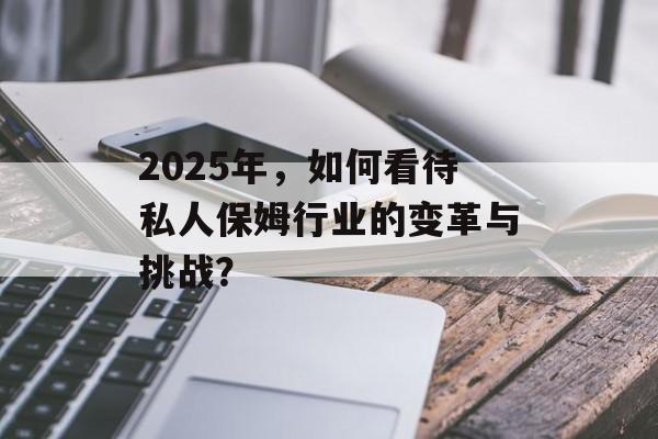 2025年，如何看待私人保姆行业的变革与挑战？