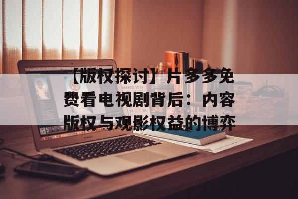 【版权探讨】片多多免费看电视剧背后:内容版权与观影权益的博弈 【版权探讨】片多多免费看电视剧背后:内容版权与观影权益的博弈