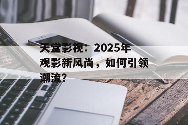 天堂影视：2025年观影新风尚，如何引领潮流？