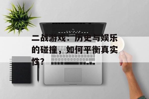 二战游戏:历史与娱乐的碰撞,如何平衡真实性? 二战游戏:历史与娱乐的碰撞,如何平衡真实性?