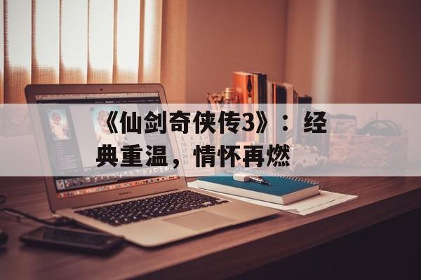 《仙剑奇侠传3》:经典重温,情怀再燃 《仙剑奇侠传3》:经典重温,情怀再燃