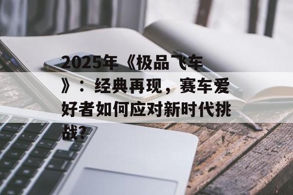2025年《极品飞车》:经典再现,赛车爱好者如何应对新时代挑战? 2025年《极品飞车》:经典再现,赛车爱好者如何应对新时代挑战?
