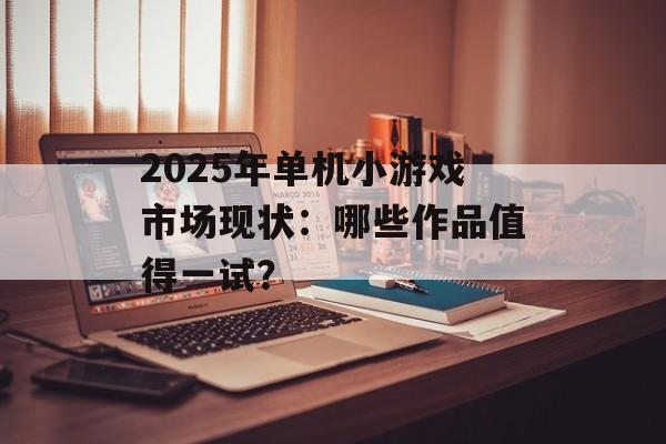 2025年单机小游戏市场现状:哪些作品值得一试? 2025年单机小游戏市场现状:哪些作品值得一试?