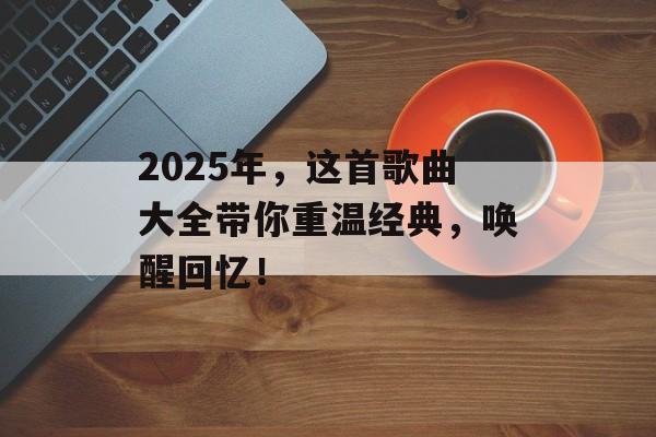 2025年,这首歌曲大全带你重温经典,唤醒回忆! 2025年,这首歌曲大全带你重温经典,唤醒回忆!