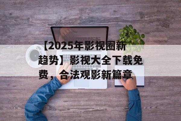 【2025年影视圈新趋势】影视大全下载免费，合法观影新篇章