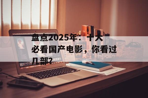 盘点2025年:十大必看国产电影,你看过几部? 盘点2025年:十大必看国产电影,你看过几部?