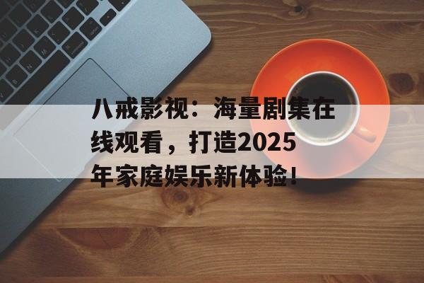 八戒影视:海量剧集在线观看,打造2025年家庭娱乐新体验! 八戒影视:海量剧集在线观看,打造2025年家庭娱乐新体验!
