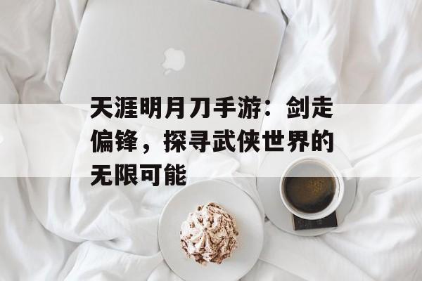 天涯明月刀手游:剑走偏锋,探寻武侠世界的无限可能 天涯明月刀手游:剑走偏锋,探寻武侠世界的无限可能
