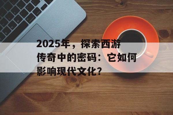 2025年，探索西游传奇中的密码：它如何影响现代文化？