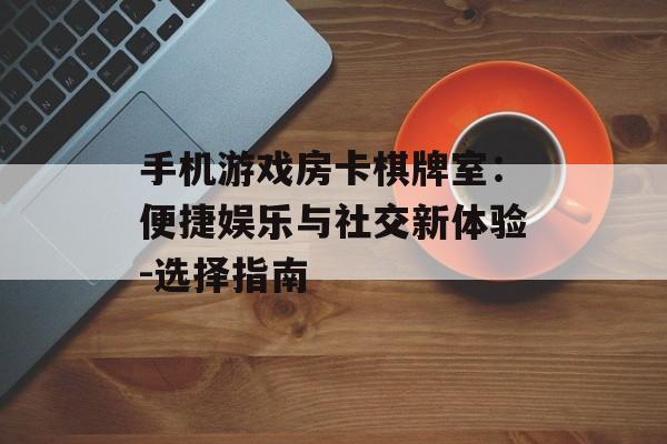 手机游戏房卡棋牌室：便捷娱乐与社交新体验-选择指南