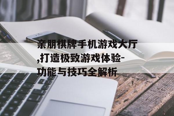 亲朋棋牌手机游戏大厅,打造极致游戏体验-功能与技巧全解析