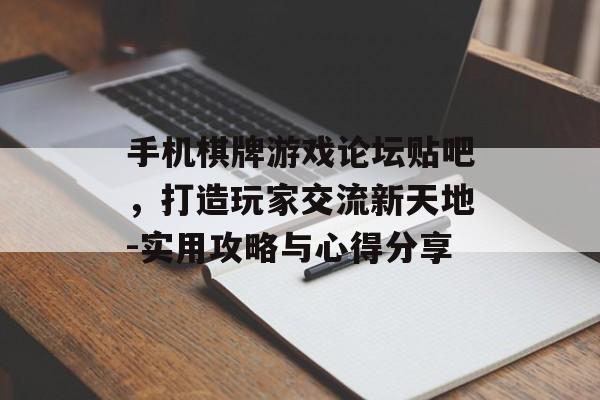 手机棋牌游戏论坛贴吧，打造玩家交流新天地-实用攻略与心得分享