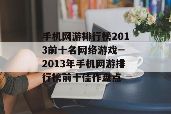 手机网游排行榜2013前十名网络游戏--2013年手机网游排行榜前十佳作盘点