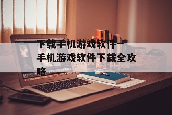 下载手机游戏软件--手机游戏软件下载全攻略