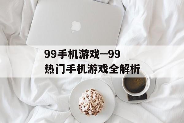 99手机游戏--99热门手机游戏全解析