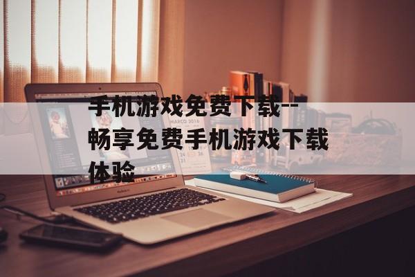手机游戏免费下载--畅享免费手机游戏下载体验