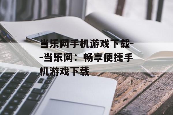当乐网手机游戏下载--当乐网:畅享便捷手机游戏下载 当乐网手机游戏下载--当乐网:畅享便捷手机游戏下载