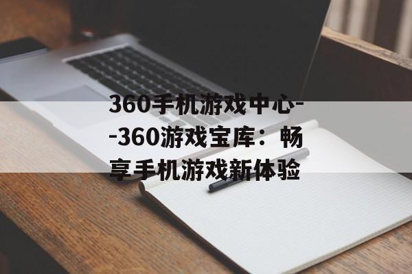 360手机游戏中心--360游戏宝库:畅享手机游戏新体验 360手机游戏中心--360游戏宝库:畅享手机游戏新体验