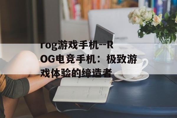 rog游戏手机--ROG电竞手机：极致游戏体验的缔造者