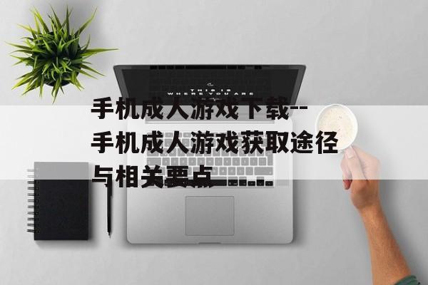 手机成人游戏下载--手机成人游戏获取途径与相关要点