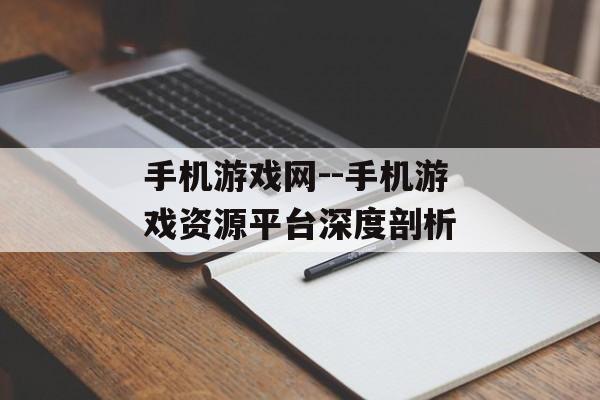 手机游戏网--手机游戏资源平台深度剖析 手机游戏网--手机游戏资源平台深度剖析