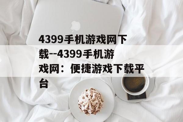 4399手机游戏网下载--4399手机游戏网：便捷游戏下载平台