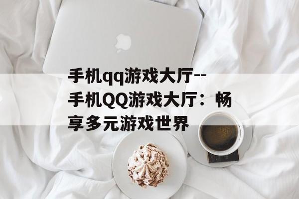 手机qq游戏大厅--手机QQ游戏大厅:畅享多元游戏世界 手机qq游戏大厅--手机QQ游戏大厅:畅享多元游戏世界