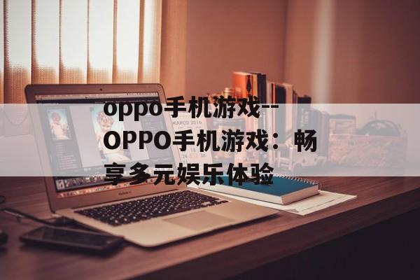 oppo手机游戏--OPPO手机游戏:畅享多元娱乐体验 oppo手机游戏--OPPO手机游戏:畅享多元娱乐体验