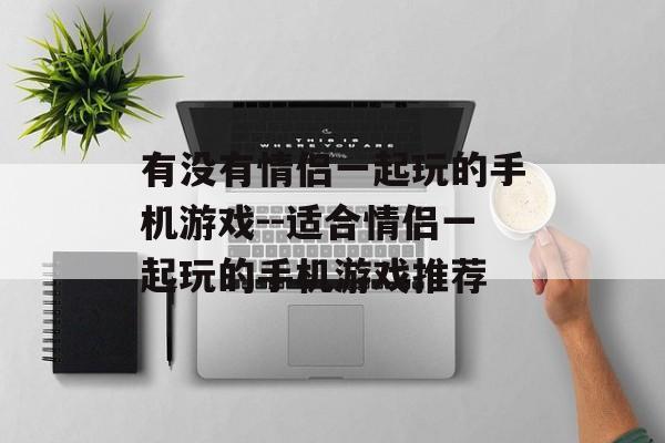 有没有情侣一起玩的手机游戏--适合情侣一起玩的手机游戏推荐