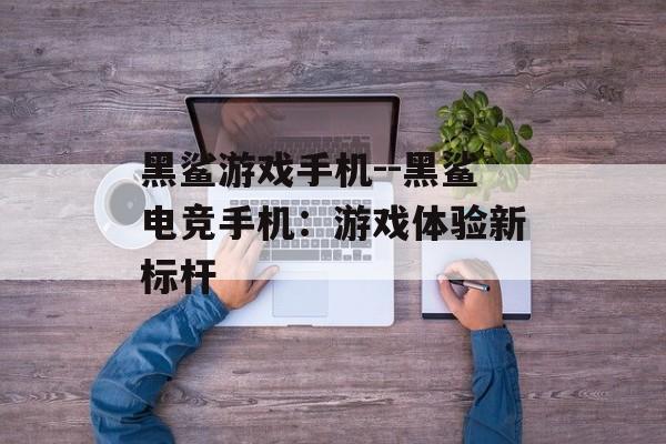 黑鲨游戏手机--黑鲨电竞手机：游戏体验新标杆