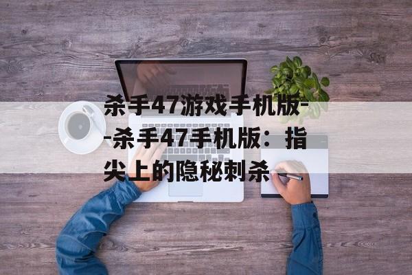 杀手47游戏手机版--杀手47手机版：指尖上的隐秘刺杀