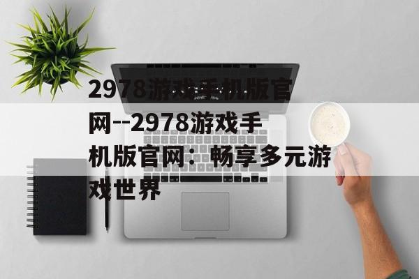 2978游戏手机版官网--2978游戏手机版官网:畅享多元游戏世界 2978游戏手机版官网--2978游戏手机版官网:畅享多元游戏世界