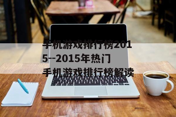 手机游戏排行榜2015--2015年热门手机游戏排行榜解读