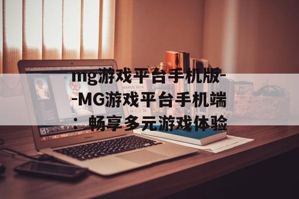 mg游戏平台手机版--MG游戏平台手机端：畅享多元游戏体验