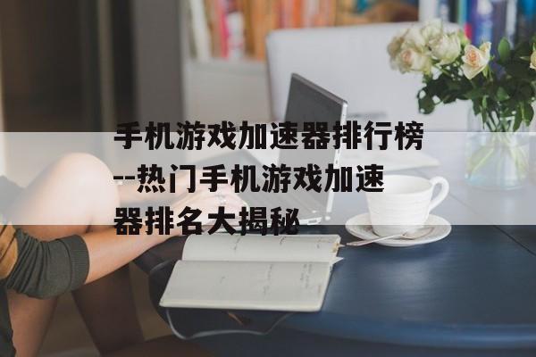 手机游戏加速器排行榜--热门手机游戏加速器排名大揭秘