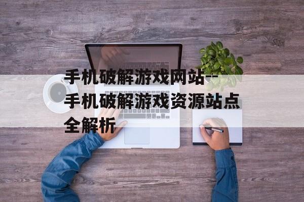 手机破解游戏网站--手机破解游戏资源站点全解析