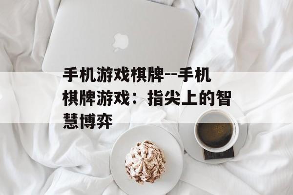 手机游戏棋牌--手机棋牌游戏：指尖上的智慧博弈