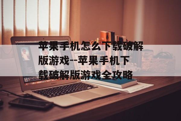 苹果手机怎么下载破解版游戏--苹果手机下载破解版游戏全攻略