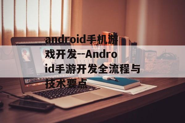 android手机游戏开发--Android手游开发全流程与技术要点