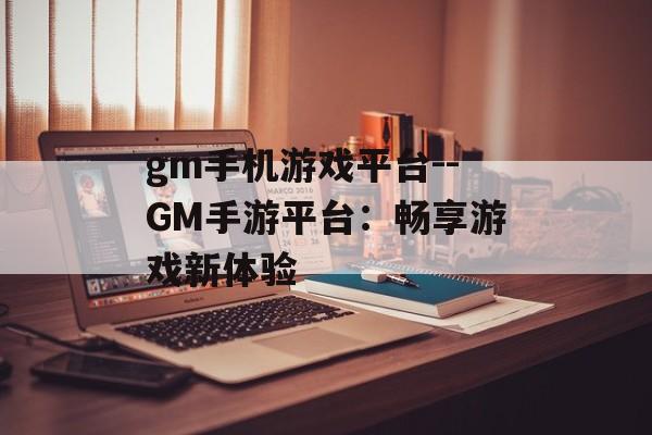 gm手机游戏平台--GM手游平台：畅享游戏新体验