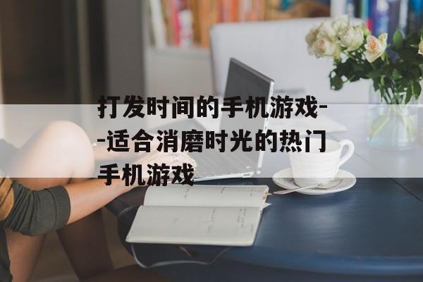 打发时间的手机游戏--适合消磨时光的热门手机游戏