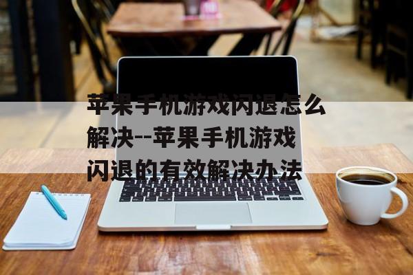 苹果手机游戏闪退怎么解决--苹果手机游戏闪退的有效解决办法