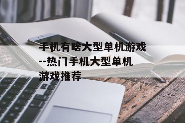 手机有啥大型单机游戏--热门手机大型单机游戏推荐