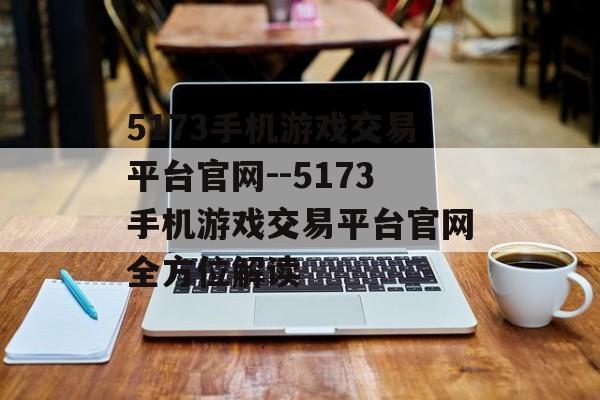 5173手机游戏交易平台官网--5173手机游戏交易平台官网全方位解读 5173手机游戏交易平台官网--5173手机游戏交易平台官网全方位解读