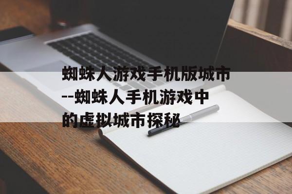 蜘蛛人游戏手机版城市--蜘蛛人手机游戏中的虚拟城市探秘 蜘蛛人游戏手机版城市--蜘蛛人手机游戏中的虚拟城市探秘